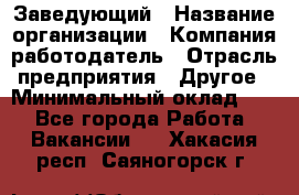 Заведующий › Название организации ­ Компания-работодатель › Отрасль предприятия ­ Другое › Минимальный оклад ­ 1 - Все города Работа » Вакансии   . Хакасия респ.,Саяногорск г.